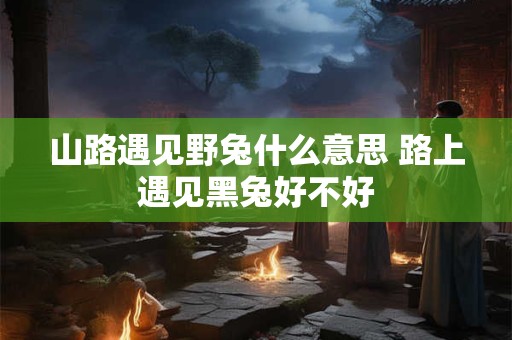 山路遇见野兔什么意思 路上遇见黑兔好不好