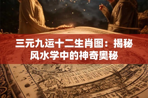 三元九运十二生肖图：揭秘风水学中的神奇奥秘