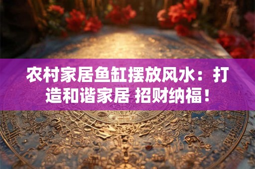 农村家居鱼缸摆放风水：打造和谐家居 招财纳福！