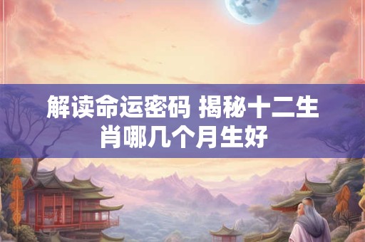 解读命运密码 揭秘十二生肖哪几个月生好
