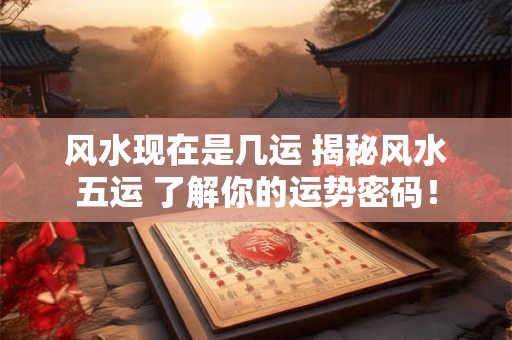 风水现在是几运 揭秘风水五运 了解你的运势密码！