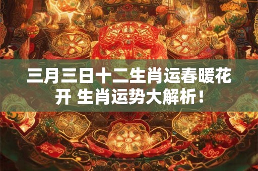 三月三日十二生肖运春暖花开 生肖运势大解析！