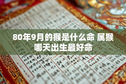 80年9月的猴是什么命 属猴哪天出生最好命