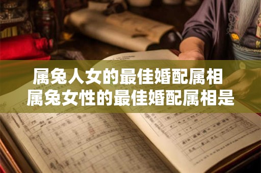 属兔人女的最佳婚配属相 属兔女性的最佳婚配属相是什么