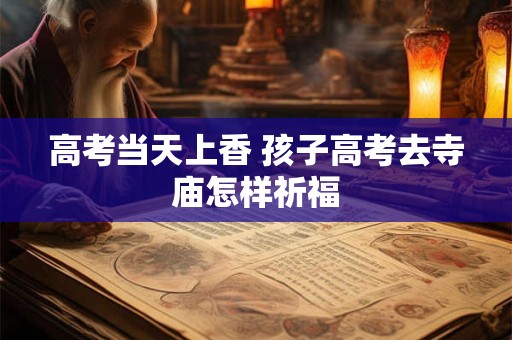高考当天上香 孩子高考去寺庙怎样祈福