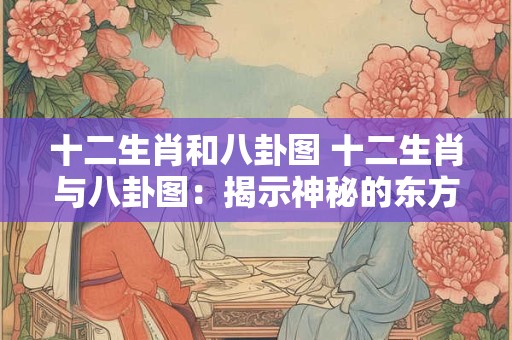十二生肖和八卦图 十二生肖与八卦图：揭示神秘的东方文化