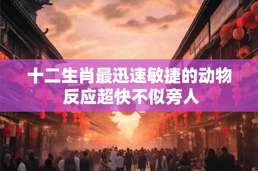 十二生肖最迅速敏捷的动物 反应超快不似旁人