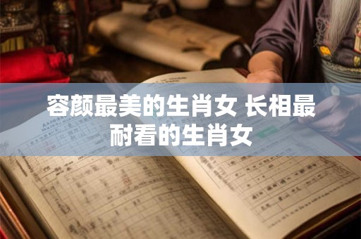 容颜最美的生肖女 长相最耐看的生肖女