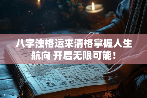 八字浊格运来清格掌握人生航向 开启无限可能！