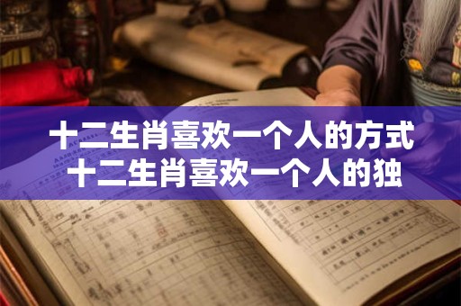 十二生肖喜欢一个人的方式 十二生肖喜欢一个人的独特方式