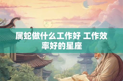 属蛇做什么工作好 工作效率好的星座