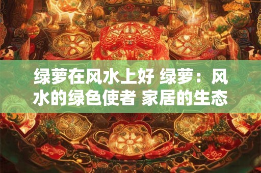 绿萝在风水上好 绿萝：风水的绿色使者 家居的生态装饰