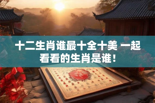 十二生肖谁最十全十美 一起看看的生肖是谁！