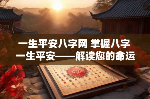 一生平安八字网 掌握八字 一生平安——解读您的命运密码