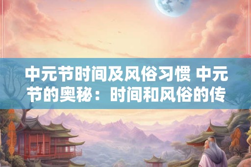中元节时间及风俗习惯 中元节的奥秘：时间和风俗的传承