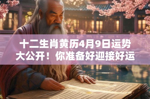 十二生肖黄历4月9日运势大公开！你准备好迎接好运了吗