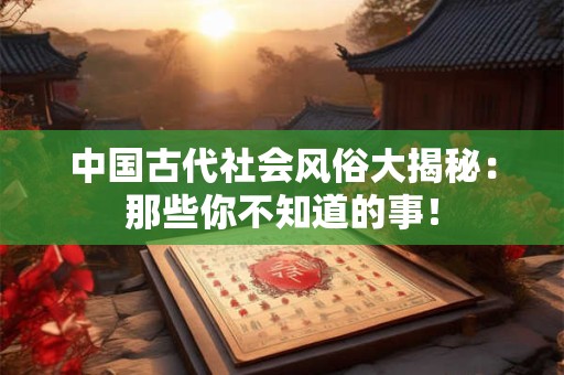 中国古代社会风俗大揭秘：那些你不知道的事！