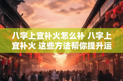 八字上宜补火怎么补 八字上宜补火 这些方法帮你提升运势！