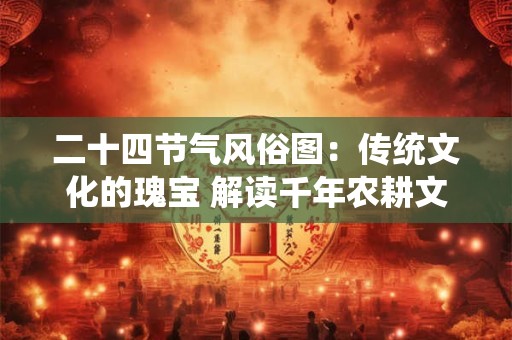 二十四节气风俗图：传统文化的瑰宝 解读千年农耕文明的密码