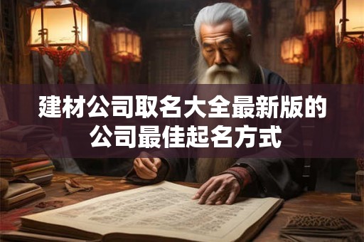 建材公司取名大全最新版的 公司最佳起名方式