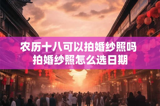农历十八可以拍婚纱照吗 拍婚纱照怎么选日期