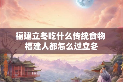 福建立冬吃什么传统食物 福建人都怎么过立冬
