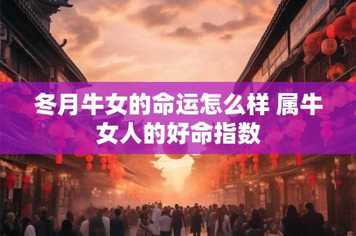 冬月牛女的命运怎么样 属牛女人的好命指数