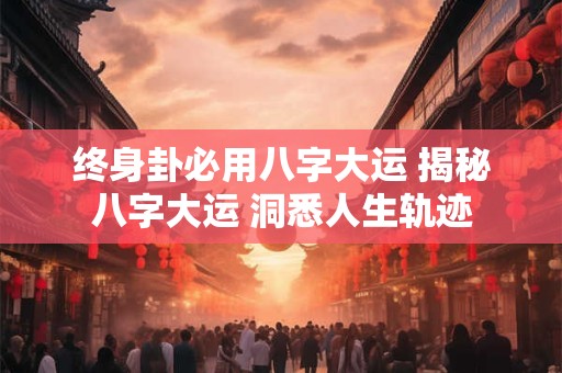 终身卦必用八字大运 揭秘八字大运 洞悉人生轨迹