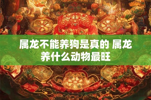 属龙不能养狗是真的 属龙养什么动物最旺