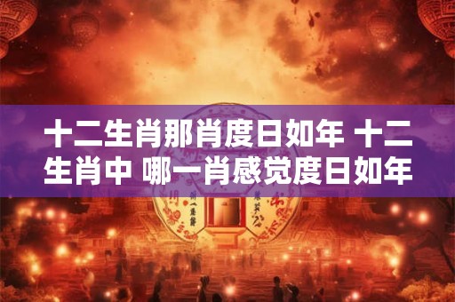 十二生肖那肖度日如年 十二生肖中 哪一肖感觉度日如年 十二生肖那肖度日如年 十二生肖中 哪一肖感觉度日如年