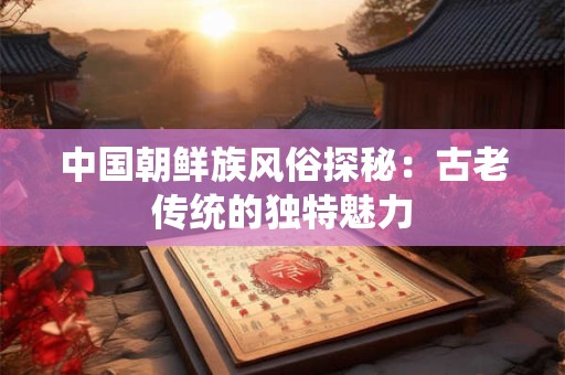 中国朝鲜族风俗探秘：古老传统的独特魅力
