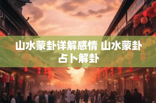 山水蒙卦详解感情 山水蒙卦占卜解卦