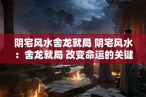 阴宅风水舍龙就局 阴宅风水：舍龙就局 改变命运的关键！