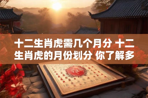 十二生肖虎需几个月分 十二生肖虎的月份划分 你了解多少