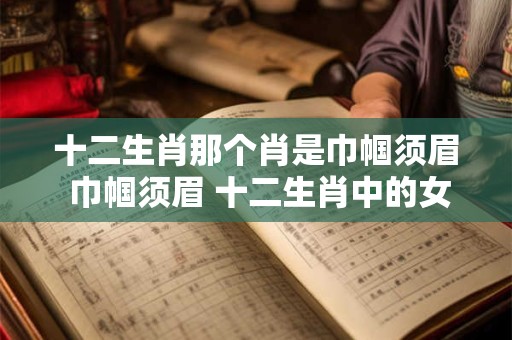 十二生肖那个肖是巾帼须眉 巾帼须眉 十二生肖中的女英雄