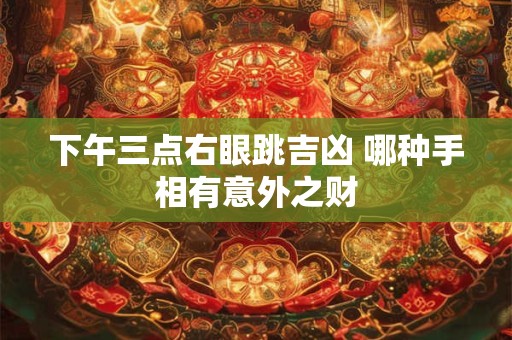详细阅读:下午三点右眼跳吉凶 哪种手相有意外之财 下午三点右眼跳吉凶 哪种手相有意外之财