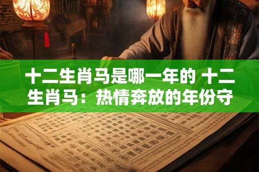 十二生肖马是哪一年的 十二生肖马：热情奔放的年份守护神