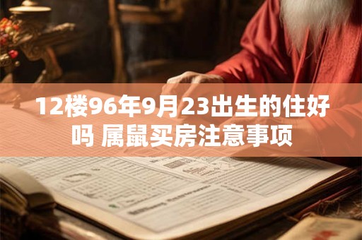 12楼96年9月23出生的住好吗 属鼠买房注意事项