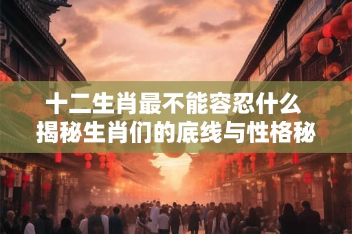 十二生肖最不能容忍什么 揭秘生肖们的底线与性格秘密！