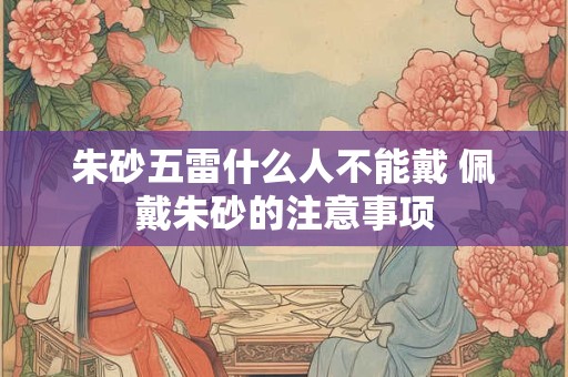 朱砂五雷什么人不能戴 佩戴朱砂的注意事项