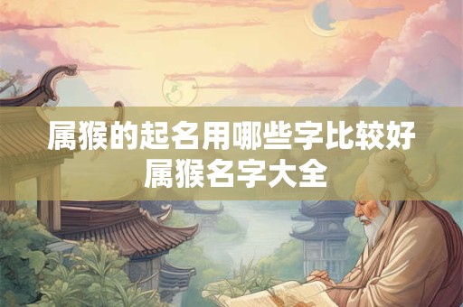 属猴的起名用哪些字比较好 属猴名字大全