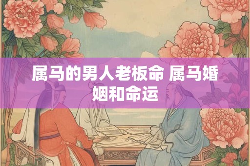 属马的男人老板命 属马婚姻和命运