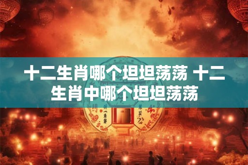 十二生肖哪个坦坦荡荡 十二生肖中哪个坦坦荡荡