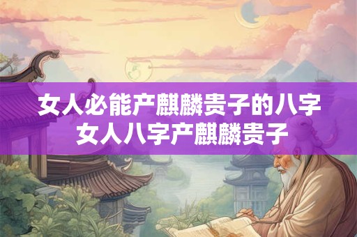 女人必能产麒麟贵子的八字 女人八字产麒麟贵子