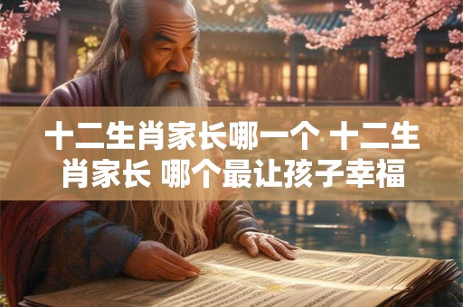 十二生肖家长哪一个 十二生肖家长 哪个最让孩子幸福