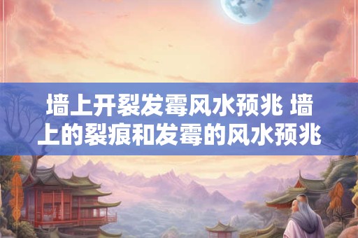 墙上开裂发霉风水预兆 墙上的裂痕和发霉的风水预兆 墙上开裂发霉风水预兆 墙上的裂痕和发霉的风水预兆