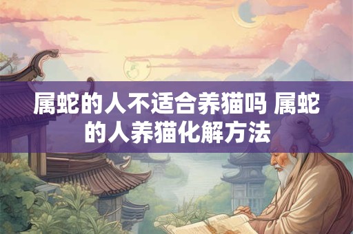 属蛇的人不适合养猫吗 属蛇的人养猫化解方法