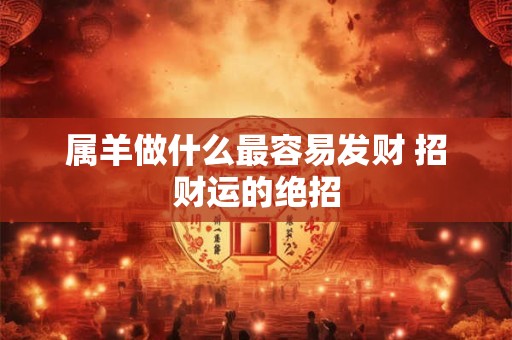 属羊做什么最容易发财 招财运的绝招