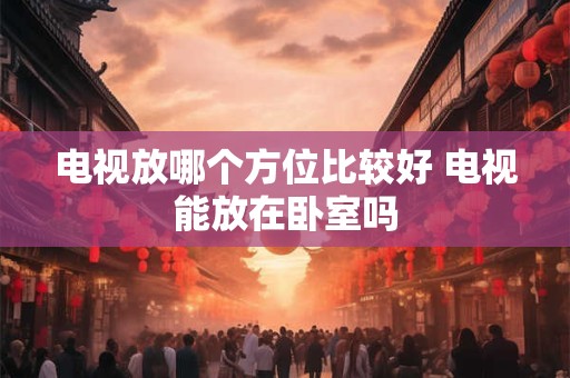 电视放哪个方位比较好 电视能放在卧室吗