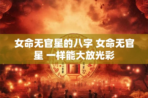 女命无官星的八字 女命无官星 一样能大放光彩